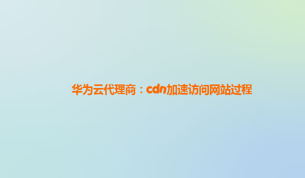 华为云代理商：cdn加速访问网站过程