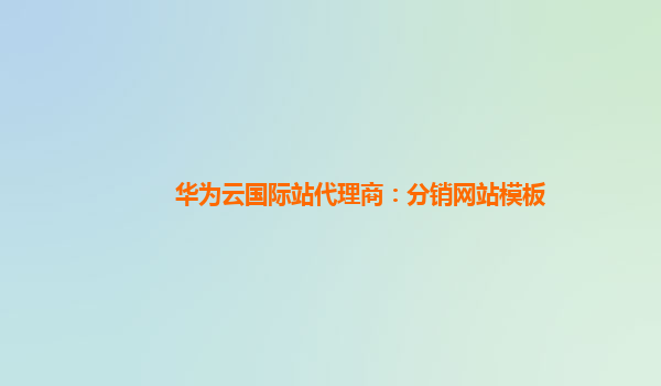 华为云国际站代理商：分销网站模板