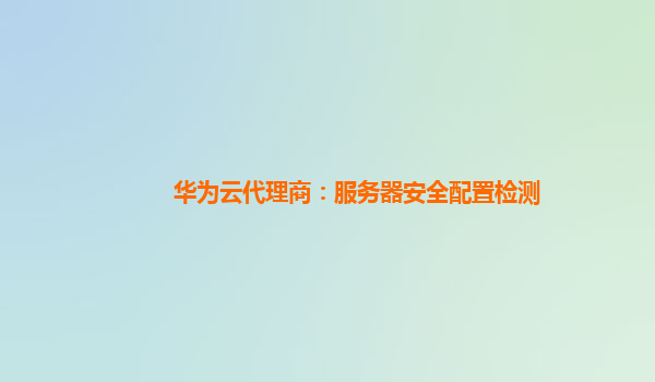 华为云代理商：服务器安全配置检测