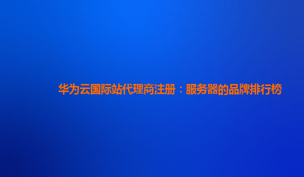 华为云国际站代理商注册：服务器的品牌排行榜