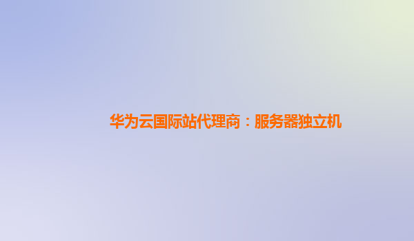 华为云国际站代理商：服务器独立机
