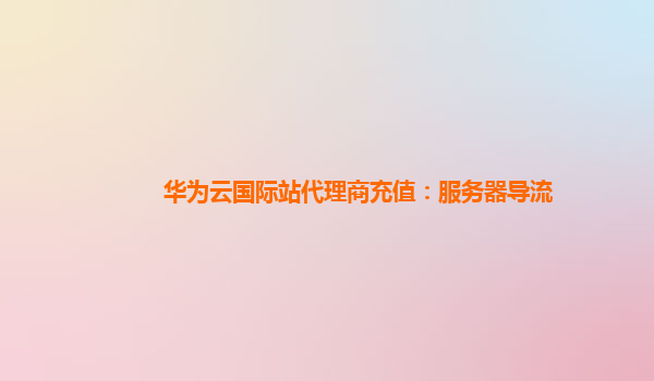 华为云国际站代理商充值：服务器导流