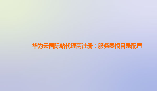 华为云国际站代理商注册：服务器根目录配置