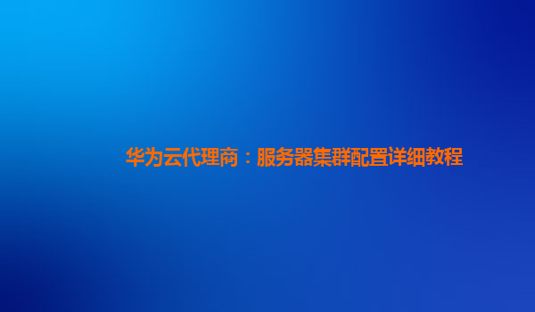 华为云代理商：服务器集群配置详细教程