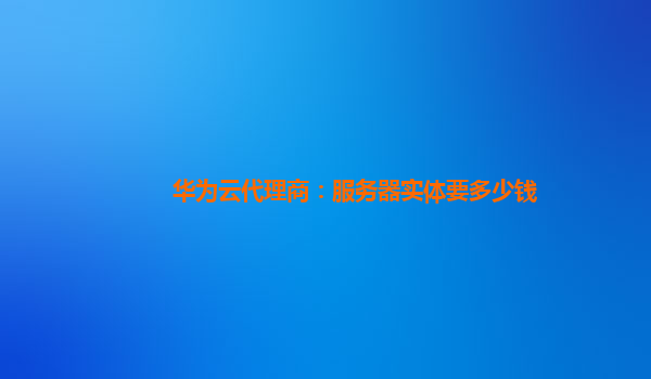 华为云代理商：服务器实体要多少钱