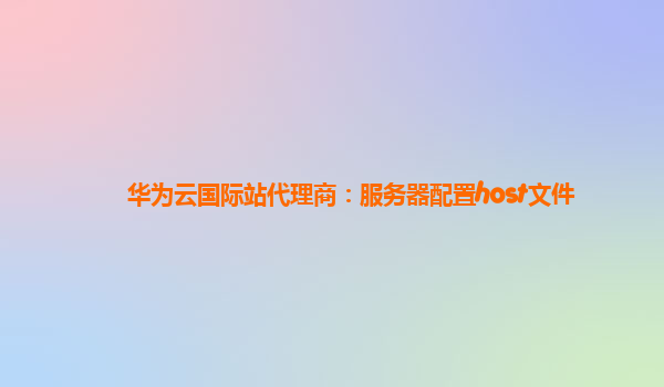 华为云国际站代理商：服务器配置host文件