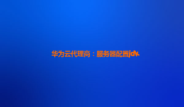 华为云代理商：服务器配置jdk