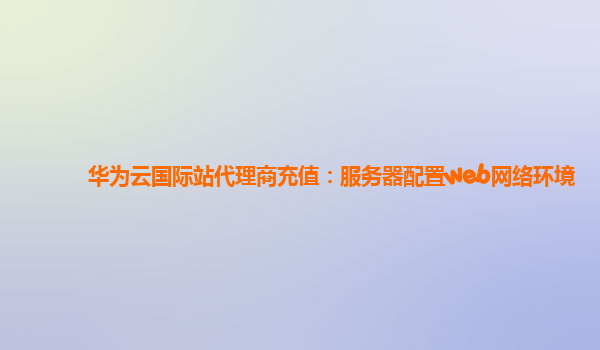 华为云国际站代理商充值：服务器配置web网络环境