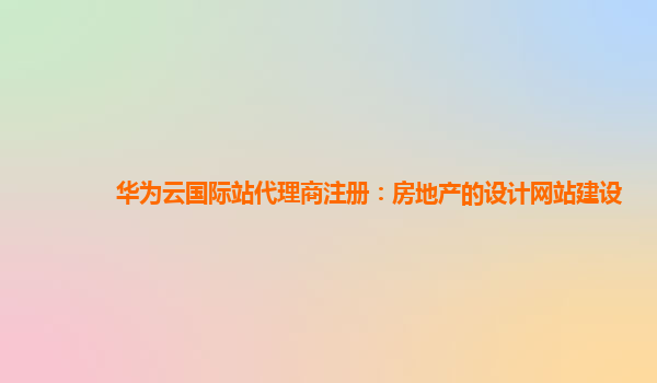 华为云国际站代理商注册：房地产的设计网站建设