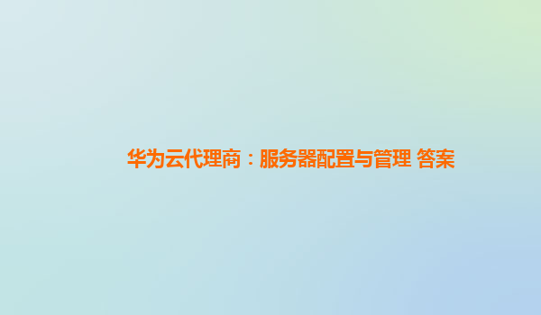 华为云代理商：服务器配置与管理 答案