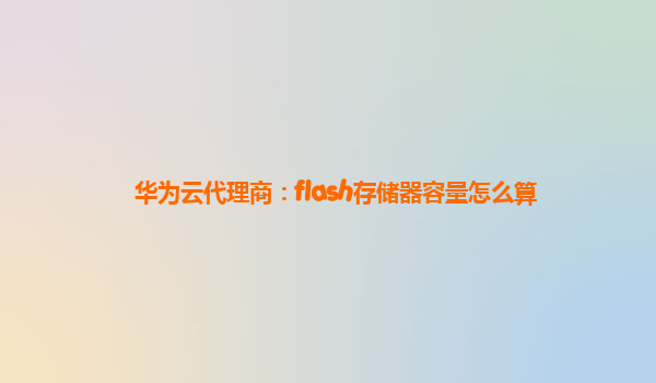 华为云代理商：flash存储器容量怎么算