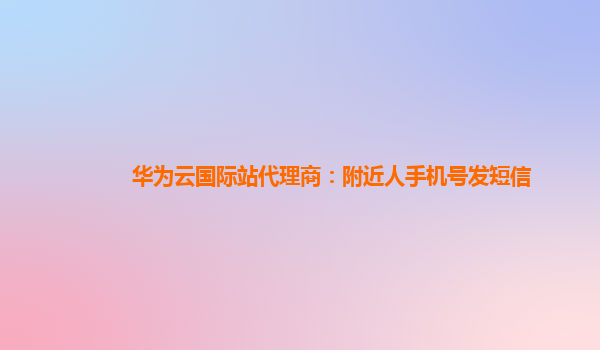 华为云国际站代理商：附近人手机号发短信