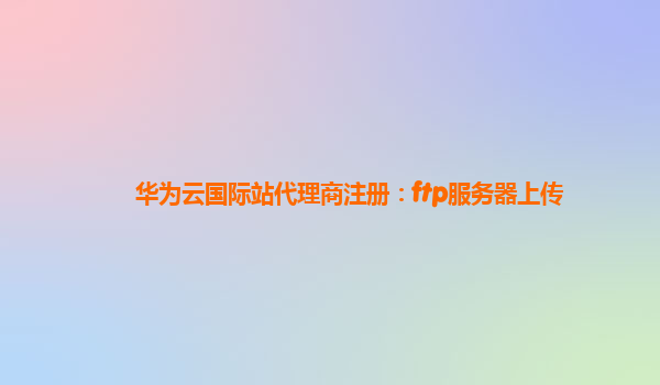 华为云国际站代理商注册：ftp服务器上传