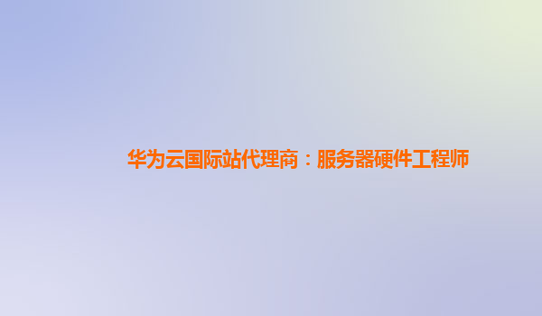 华为云国际站代理商：服务器硬件工程师