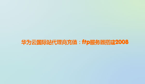 华为云国际站代理商充值：ftp服务器搭建2008