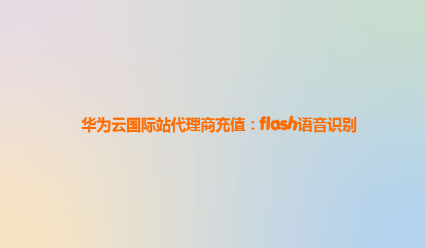 华为云国际站代理商充值：flash语音识别