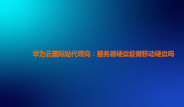 华为云国际站代理商：服务器硬盘能做移动硬盘吗