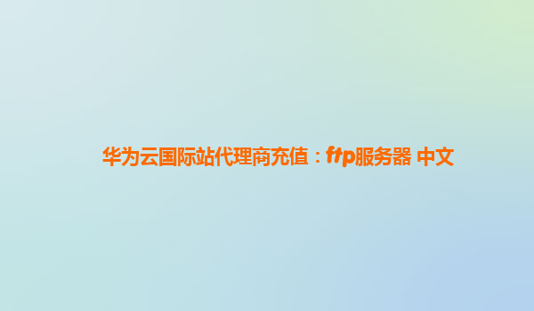 华为云国际站代理商充值：ftp服务器 中文