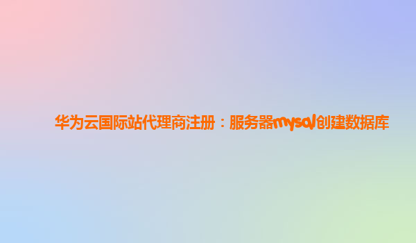 华为云国际站代理商注册：服务器mysql创建数据库