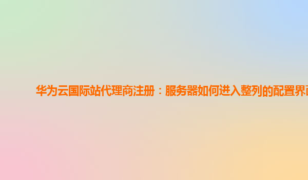 华为云国际站代理商注册：服务器如何进入整列的配置界面