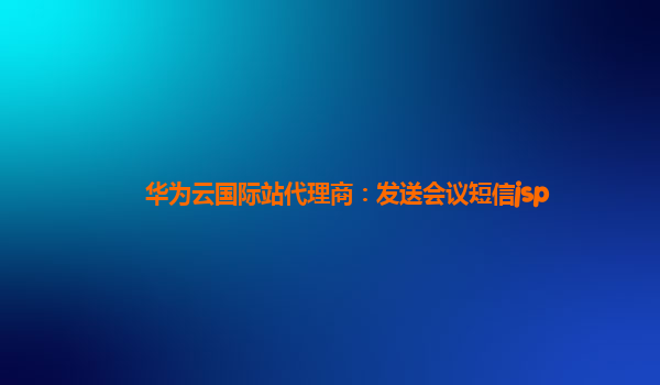 华为云国际站代理商：发送会议短信jsp