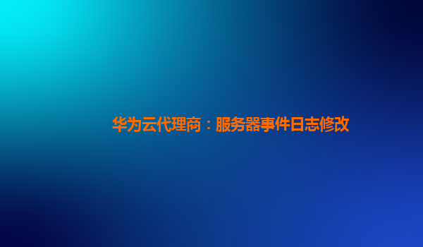 华为云代理商：服务器事件日志修改