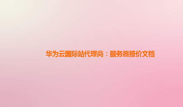 华为云国际站代理商：服务器报价文档