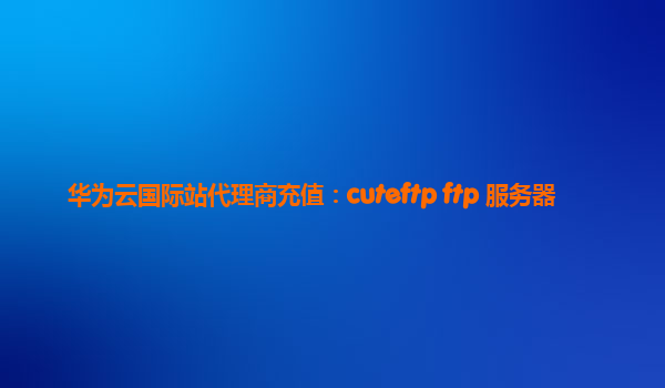 华为云国际站代理商充值：cuteftp ftp 服务器