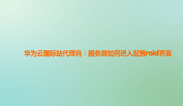 华为云国际站代理商：服务器如何进入配置raid界面