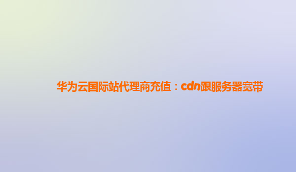 华为云国际站代理商充值：cdn跟服务器宽带