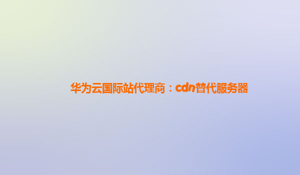 华为云国际站代理商：cdn替代服务器
