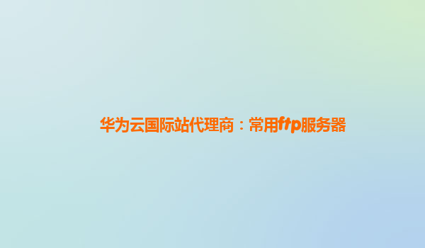 华为云国际站代理商：常用ftp服务器