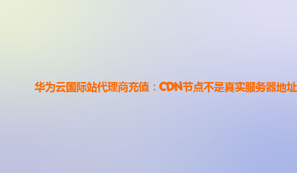 华为云国际站代理商充值：CDN节点不是真实服务器地址