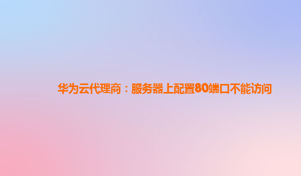 华为云代理商：服务器上配置80端口不能访问