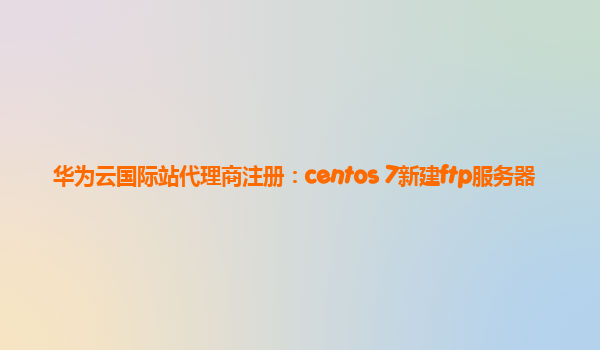 华为云国际站代理商注册：centos 7新建ftp服务器