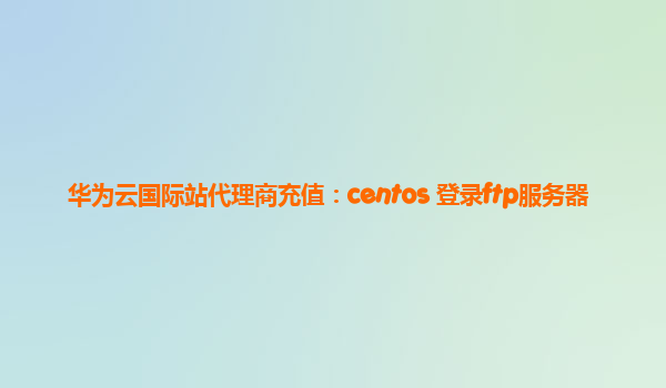 华为云国际站代理商充值：centos 登录ftp服务器