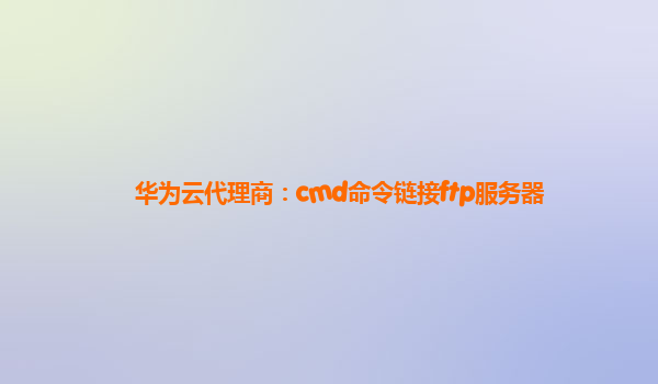 华为云代理商：cmd命令链接ftp服务器