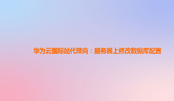 华为云国际站代理商：服务器上修改数据库配置