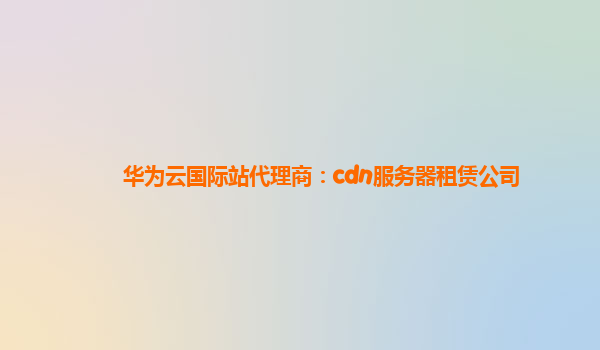 华为云国际站代理商：cdn服务器租赁公司