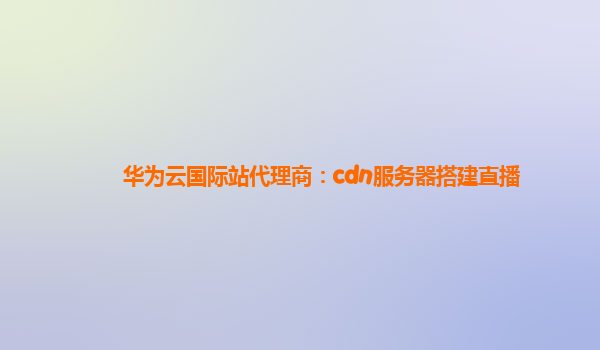 华为云国际站代理商：cdn服务器搭建直播