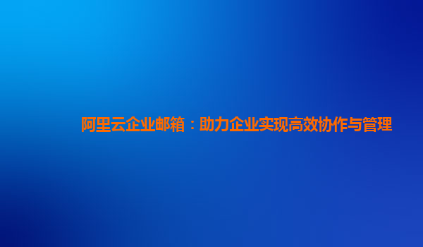 阿里云企业邮箱：助力企业实现高效协作与管理