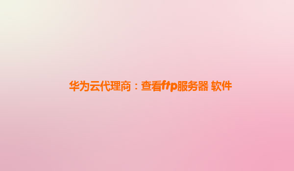华为云代理商：查看ftp服务器 软件