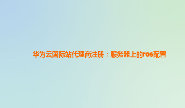 华为云国际站代理商注册：服务器上的ros配置