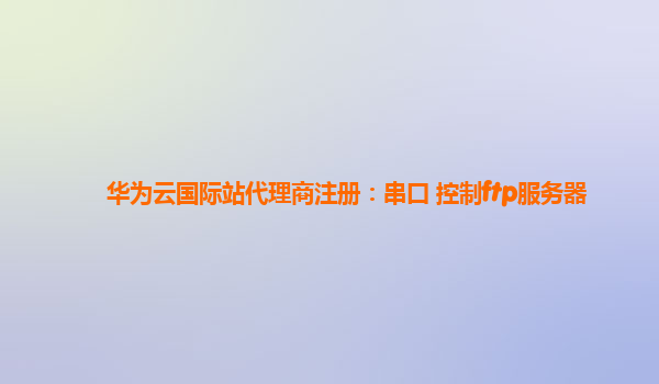 华为云国际站代理商注册：串口 控制ftp服务器
