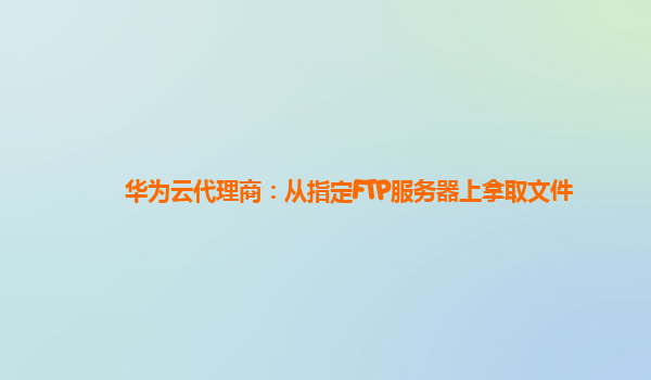 华为云代理商：从指定FTP服务器上拿取文件