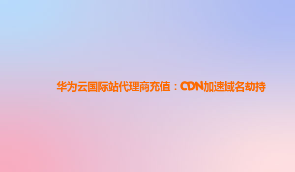 华为云国际站代理商充值：CDN加速域名劫持