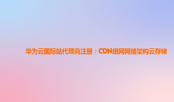 华为云国际站代理商注册：CDN组网网络架构云存储