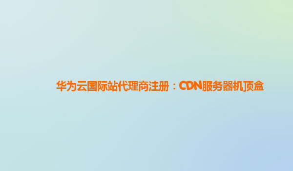 华为云国际站代理商注册：CDN服务器机顶盒