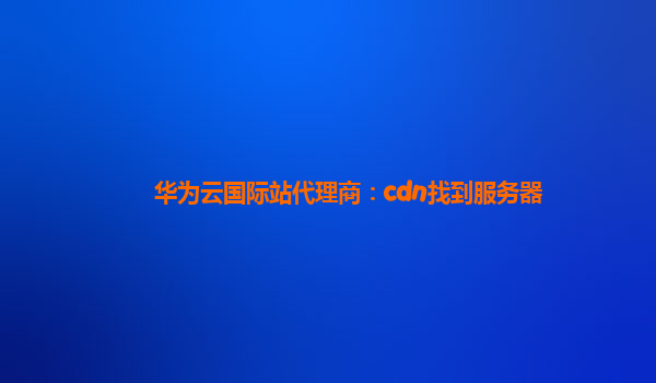 华为云国际站代理商：cdn找到服务器
