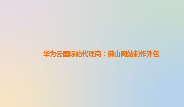 华为云国际站代理商：佛山网站制作外包